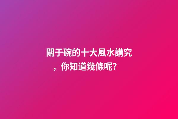 關于碗的十大風水講究，你知道幾條呢？